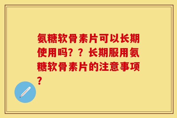 氨糖软骨素片可以长期使用吗??长期服用氨糖软骨素片的注意事项? 氨糖软骨素片可以长期使用吗??长期服用氨糖软骨素片的注意事项?