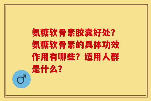 氨糖软骨素胶囊好处?氨糖软骨素的具体功效作用有哪些?适用人群是什么? 氨糖软骨素胶囊好处?氨糖软骨素的具体功效作用有哪些?适用人群是什么?