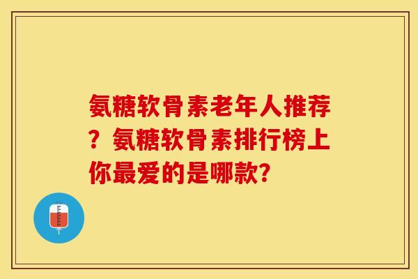 氨糖软骨素老年人推荐?氨糖软骨素排行榜上你爱的是哪款? 氨糖软骨素老年人推荐?氨糖软骨素排行榜上你爱的是哪款?