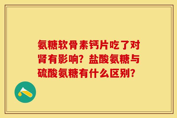 氨糖软骨素钙片吃了对肾有影响？盐酸氨糖与硫酸氨糖有什么区别？