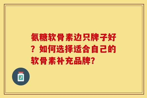 氨糖软骨素边只牌子好？如何选择适合自己的软骨素补充品牌？