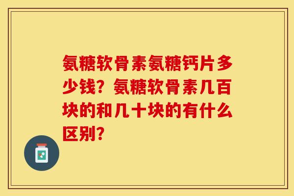 氨糖软骨素氨糖钙片多少钱？氨糖软骨素几百块的和几十块的有什么区别？