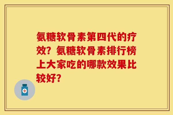 氨糖软骨素第四代的疗效?氨糖软骨素排行榜上大家吃的哪款效果比较好? 氨糖软骨素第四代的疗效?氨糖软骨素排行榜上大家吃的哪款效果比较好?
