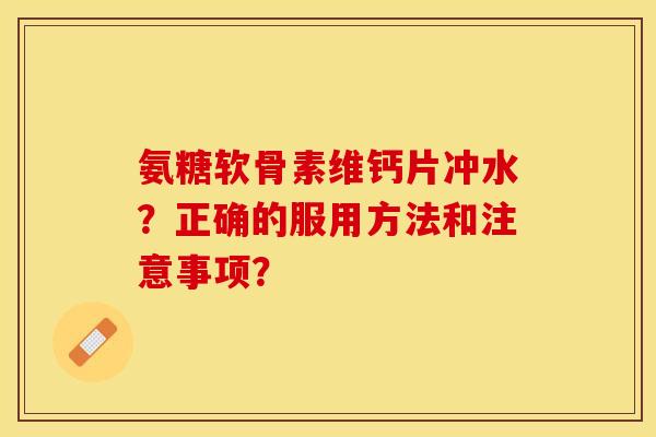 氨糖软骨素维钙片冲水？正确的服用方法和注意事项？
