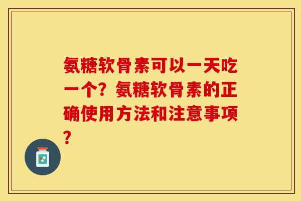 氨糖软骨素可以一天吃一个?氨糖软骨素的正确使用方法和注意事项? 氨糖软骨素可以一天吃一个?氨糖软骨素的正确使用方法和注意事项?