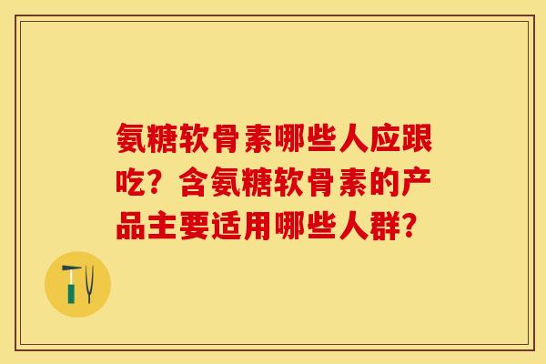 氨糖软骨素哪些人应跟吃？含氨糖软骨素的产品主要适用哪些人群？