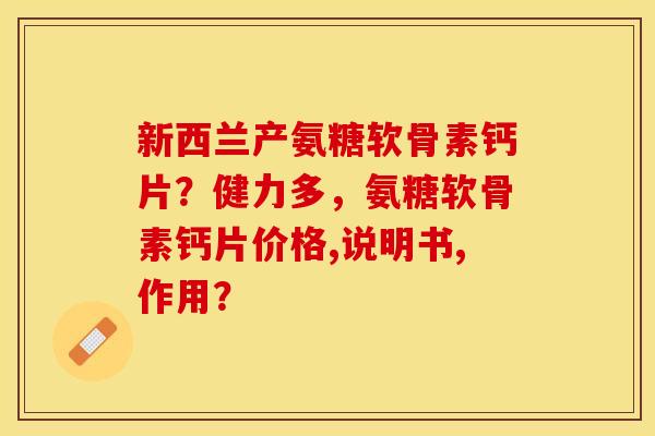 新西兰产氨糖软骨素钙片?健力多,氨糖软骨素钙片价格,说明书,作用? 新西兰产氨糖软骨素钙片?健力多,氨糖软骨素钙片价格,说明书,作用?