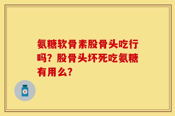 氨糖软骨素股骨头吃行吗?股骨头坏死吃氨糖有用么? 氨糖软骨素股骨头吃行吗?股骨头坏死吃氨糖有用么?