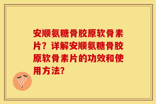 安顺氨糖骨胶原软骨素片？详解安顺氨糖骨胶原软骨素片的功效和使用方法？
