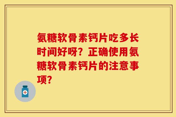 氨糖软骨素钙片吃多长时间好呀？正确使用氨糖软骨素钙片的注意事项？