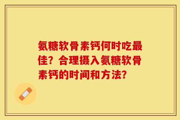 氨糖软骨素钙何时吃最佳？合理摄入氨糖软骨素钙的时间和方法？