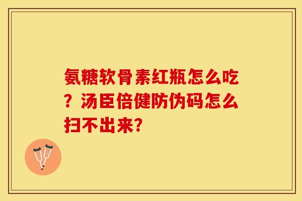 氨糖软骨素红瓶怎么吃?汤臣倍健防伪码怎么扫不出来? 氨糖软骨素红瓶怎么吃?汤臣倍健防伪码怎么扫不出来?