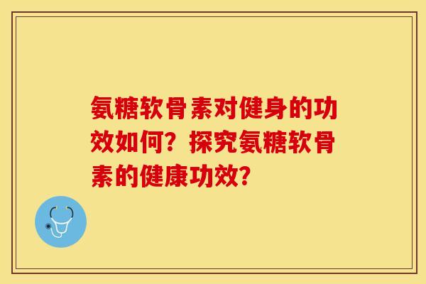 氨糖软骨素对健身的功效如何？探究氨糖软骨素的健康功效？