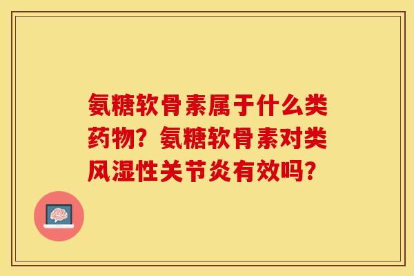 氨糖软骨素属于什么类药物？氨糖软骨素对类风湿性关节炎有效吗？