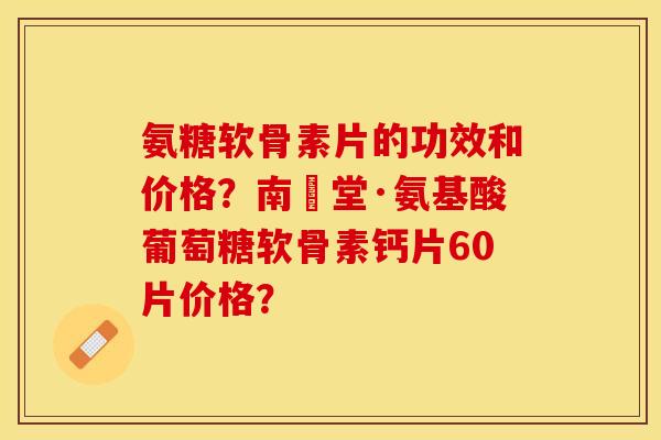 氨糖软骨素片的功效和价格?南雲堂·氨基酸葡萄糖软骨素钙片60片价格? 氨糖软骨素片的功效和价格?南雲堂·氨基酸葡萄糖软骨素钙片60片价格?