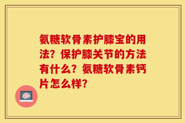 氨糖软骨素护膝宝的用法?保护膝关节的方法有什么?氨糖软骨素钙片怎么样? 氨糖软骨素护膝宝的用法?保护膝关节的方法有什么?氨糖软骨素钙片怎么样?