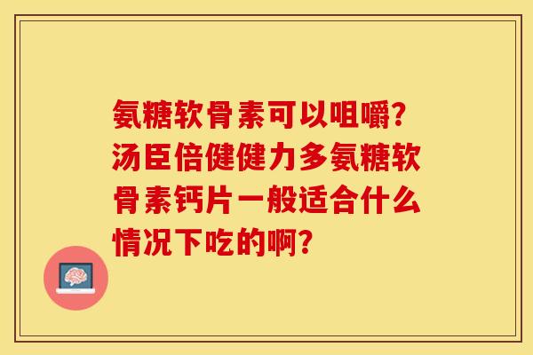 氨糖软骨素可以咀嚼?汤臣倍健健力多氨糖软骨素钙片一般适合什么情况下吃的啊? 氨糖软骨素可以咀嚼?汤臣倍健健力多氨糖软骨素钙片一般适合什么情况下吃的啊?