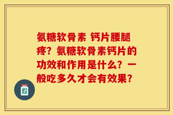 氨糖软骨素 钙片腰腿疼？氨糖软骨素钙片的功效和作用是什么？一般吃多久才会有效果？