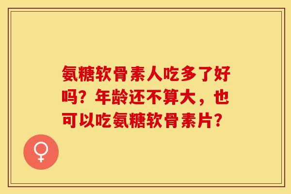 氨糖软骨素人吃多了好吗?年龄还不算大,也可以吃氨糖软骨素片? 氨糖软骨素人吃多了好吗?年龄还不算大,也可以吃氨糖软骨素片?