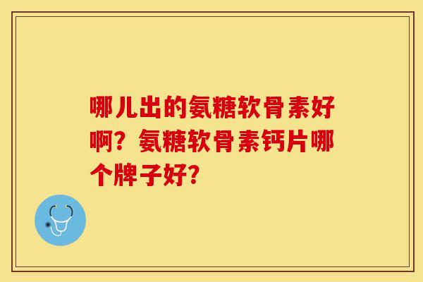 哪儿出的氨糖软骨素好啊?氨糖软骨素钙片哪个牌子好? 哪儿出的氨糖软骨素好啊?氨糖软骨素钙片哪个牌子好?