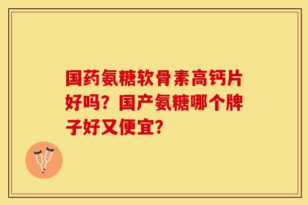 国药氨糖软骨素高钙片好吗？国产氨糖哪个牌子好又便宜？
