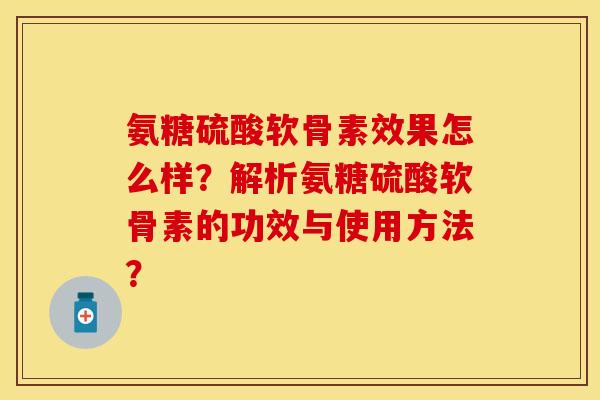 氨糖硫酸软骨素效果怎么样？解析氨糖硫酸软骨素的功效与使用方法？