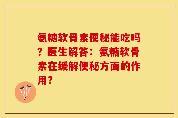氨糖软骨素便秘能吃吗？医生解答：氨糖软骨素在缓解便秘方面的作用？