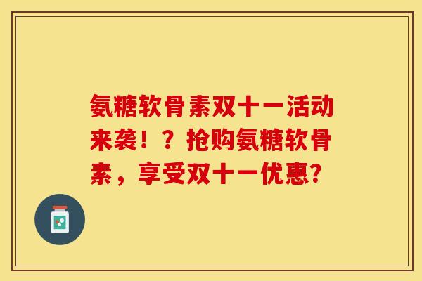 氨糖软骨素双十一活动来袭！？抢购氨糖软骨素，享受双十一优惠？