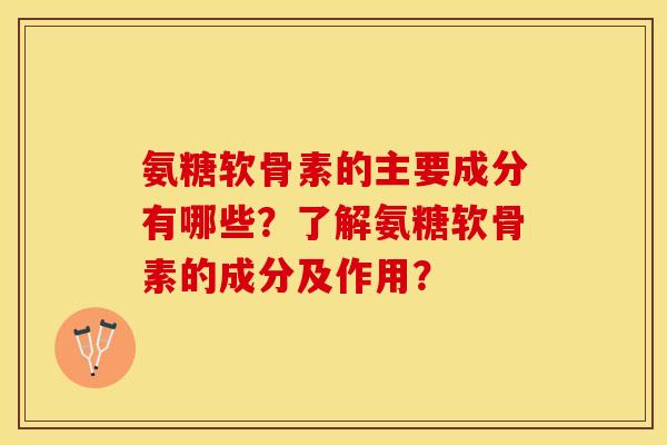 氨糖软骨素的主要成分有哪些？了解氨糖软骨素的成分及作用？