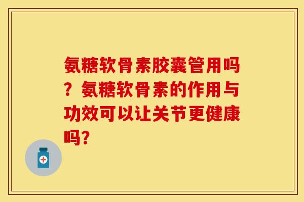 氨糖软骨素胶囊管用吗?氨糖软骨素的作用与功效可以让关节更健康吗? 氨糖软骨素胶囊管用吗?氨糖软骨素的作用与功效可以让关节更健康吗?