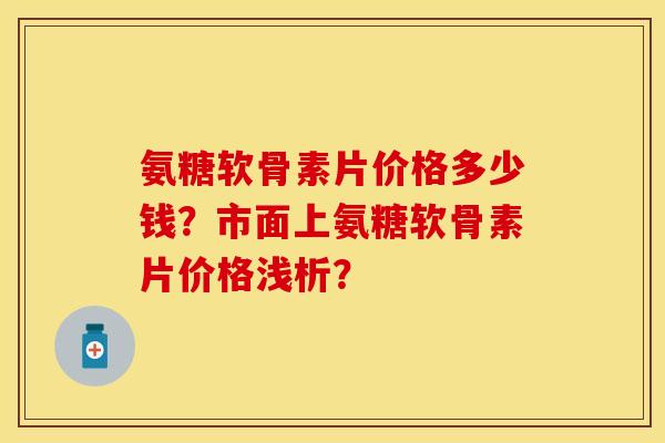氨糖软骨素片价格多少钱?市面上氨糖软骨素片价格浅析? 氨糖软骨素片价格多少钱?市面上氨糖软骨素片价格浅析?