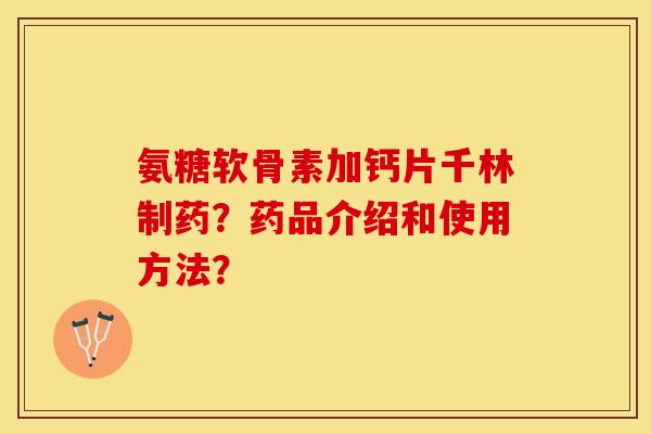 氨糖软骨素加钙片千林制药？药品介绍和使用方法？