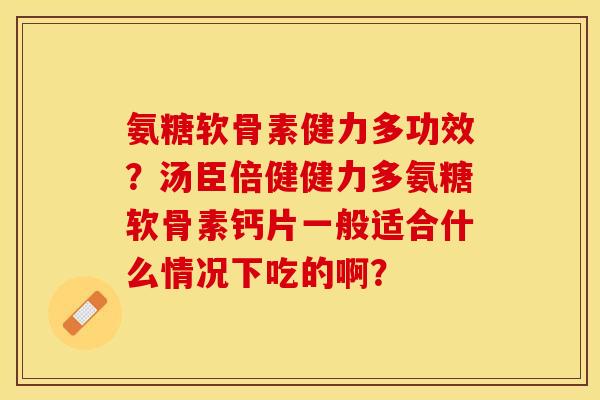 氨糖软骨素健力多功效?汤臣倍健健力多氨糖软骨素钙片一般适合什么情况下吃的啊? 氨糖软骨素健力多功效?汤臣倍健健力多氨糖软骨素钙片一般适合什么情况下吃的啊?