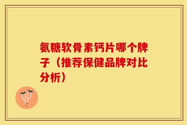 氨糖软骨素钙片哪个牌子(推荐保健品牌对比分析) 氨糖软骨素钙片哪个牌子(推荐保健品牌对比分析)