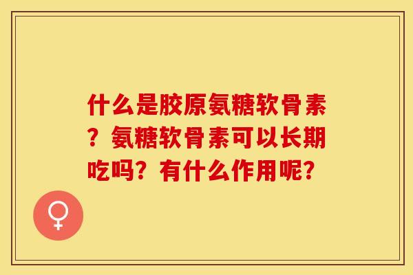 什么是胶原氨糖软骨素？氨糖软骨素可以长期吃吗？有什么作用呢？