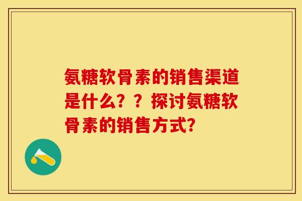 氨糖软骨素的销售渠道是什么??探讨氨糖软骨素的销售方式? 氨糖软骨素的销售渠道是什么??探讨氨糖软骨素的销售方式?