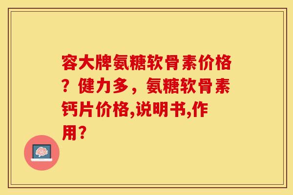 容大牌氨糖软骨素价格?健力多,氨糖软骨素钙片价格,说明书,作用? 容大牌氨糖软骨素价格?健力多,氨糖软骨素钙片价格,说明书,作用?