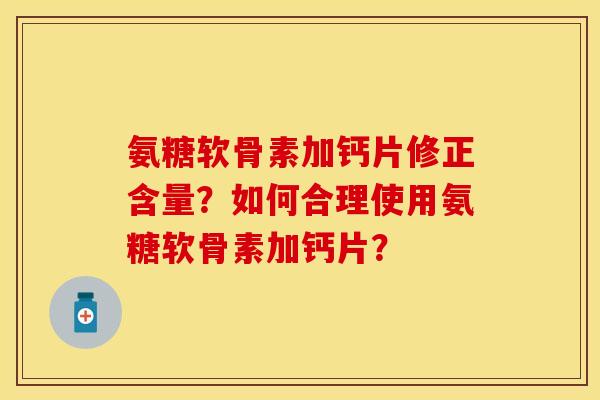 氨糖软骨素加钙片修正含量?如何合理使用氨糖软骨素加钙片? 氨糖软骨素加钙片修正含量?如何合理使用氨糖软骨素加钙片?
