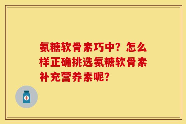 氨糖软骨素巧中？怎么样正确挑选氨糖软骨素补充营养素呢？