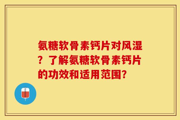 氨糖软骨素钙片对?了解氨糖软骨素钙片的功效和适用范围? 氨糖软骨素钙片对?了解氨糖软骨素钙片的功效和适用范围?