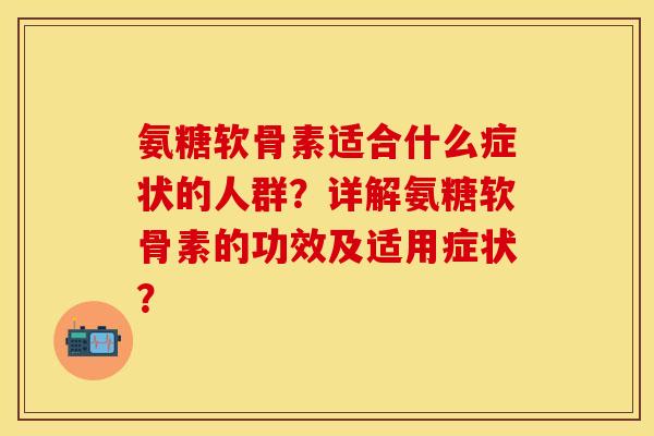 氨糖软骨素适合什么症状的人群？详解氨糖软骨素的功效及适用症状？