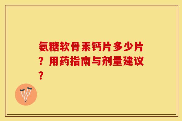 氨糖软骨素钙片多少片？用药指南与剂量建议？