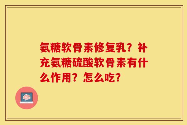 氨糖软骨素修复乳？补充氨糖硫酸软骨素有什么作用？怎么吃？