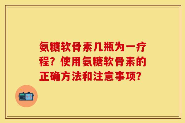 氨糖软骨素几瓶为一疗程？使用氨糖软骨素的正确方法和注意事项？