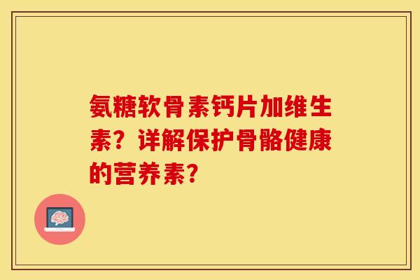氨糖软骨素钙片加维生素？详解保护骨骼健康的营养素？