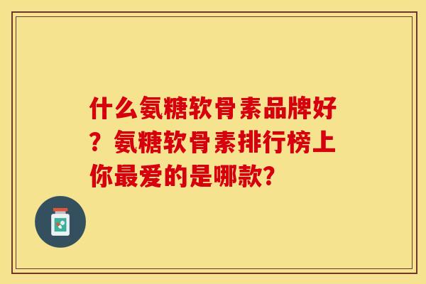 什么氨糖软骨素品牌好?氨糖软骨素排行榜上你爱的是哪款? 什么氨糖软骨素品牌好?氨糖软骨素排行榜上你爱的是哪款?