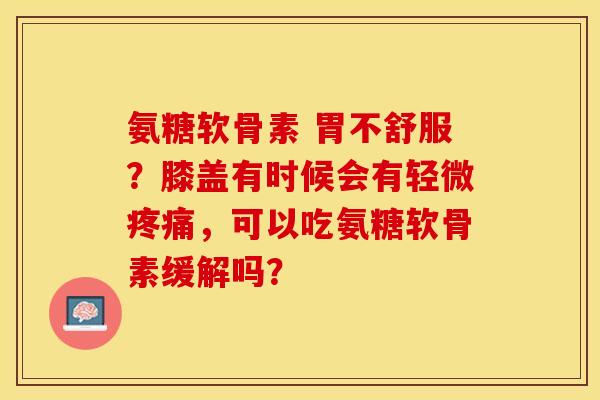 氨糖软骨素 胃不舒服？膝盖有时候会有轻微疼痛，可以吃氨糖软骨素缓解吗？