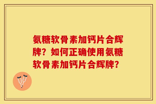 氨糖软骨素加钙片合辉牌？如何正确使用氨糖软骨素加钙片合辉牌？