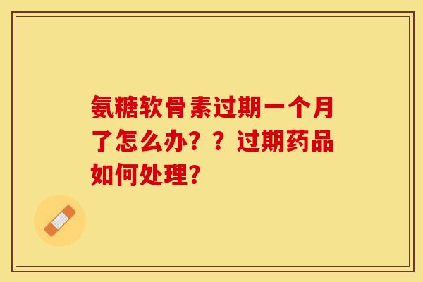 氨糖软骨素过期一个月了怎么办？？过期药品如何处理？