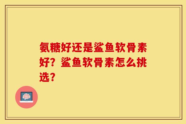 氨糖好还是鲨鱼软骨素好？鲨鱼软骨素怎么挑选？